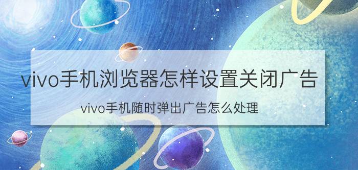 vivo手机浏览器怎样设置关闭广告 vivo手机随时弹出广告怎么处理？